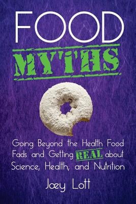 Food Myths: Going Beyond the Health Food Fads and Getting Real about Science, Health, and Nutrition by Lott, Joey