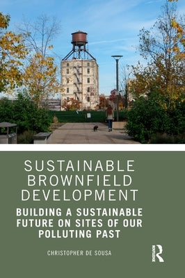 Sustainable Brownfield Development: Building a Sustainable Future on Sites of Our Polluting Past by de Sousa, Christopher