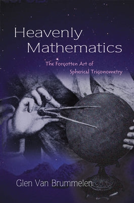 Heavenly Mathematics: The Forgotten Art of Spherical Trigonometry by Van Brummelen, Glen