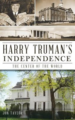 Harry Truman's Independence: The Center of the World by Taylor, Jon