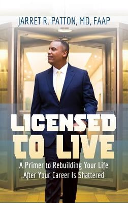 Licensed to Live: A Primer to Rebuilding Your Life After Your Career Has Been Shattered by Patton, Jarret R.