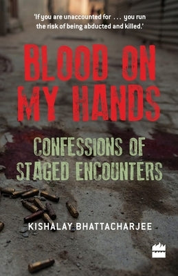 Blood on My Hands: Confessions of Staged Encounters by Bhattacharjee, Kishalay