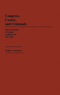 Congress, Courts, and Criminals: The Development of Federal Criminal Law, 1801-1829 by Henderson, Dwight F.
