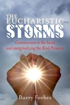 The Eucharistic Storms: Communion in the hand and the marginalizing of the Real Presence by Forbes, Barry