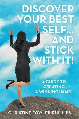 Discover Your Best Self ... and Stick with It!: A Guide to Creating a Winning Image by Fowler-Phillips, Christine