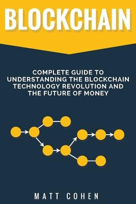 Blockchain: Complete Guide To Understanding The Blockchain Technology Revolution And The Future Of Money by Cohen, Matt