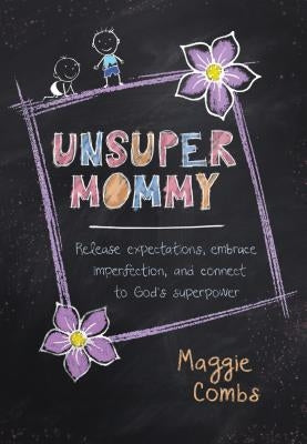 Unsupermommy: Release Expectations, Embrace Imperfection, and Connect to God's Superpower by Combs, Maggie