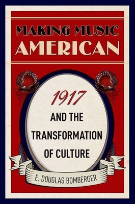 Making Music American: 1917 and the Transformation of Culture by Bomberger, E. Douglas