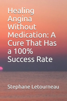 Healing Angina Without Medication: A Cure That Has a 100% Success Rate by Letourneau, Stephane