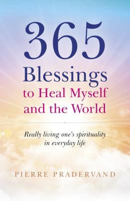 365 Blessings to Heal Myself and the World: Really Living One's Spirituality in Everyday Life by Pradervand, Pierre