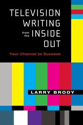 Television Writing from the Inside Out: Your Channel to Success by Brody, Larry