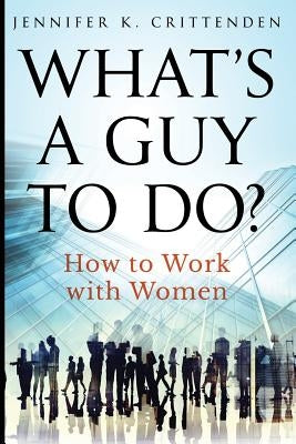 What's a Guy to Do?: How to Work with Women by Crittenden, Jennifer K.