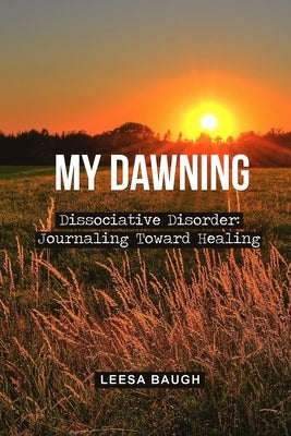 My Dawning: Dissociative Disorder: Journaling Toward Healing by Leesa Baugh by Baugh, Leesa