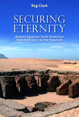 Securing Eternity: Ancient Egyptian Tomb Protection from Prehistory to the Pyramids by Clark, Reg
