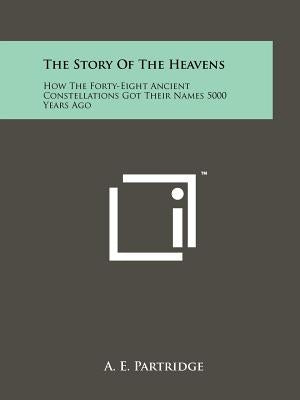 The Story Of The Heavens: How The Forty-Eight Ancient Constellations Got Their Names 5000 Years Ago by Partridge, A. E.