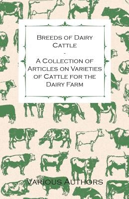Breeds of Dairy Cattle - A Collection of Articles on Varieties of Cattle for the Dairy Farm by Various