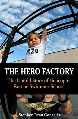 The Hero Factory: The Untold Story of Helicopter Rescue Swimmer School by Gonzalez, Stephen Ryan