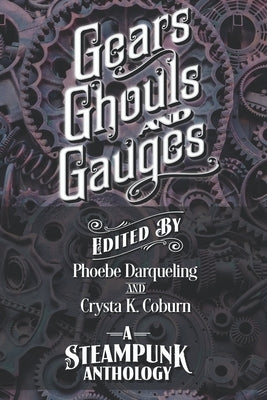 Gears, Ghouls, and Gauges: A Steampunk Anthology (Second Edition) by Darqueling, Phoebe
