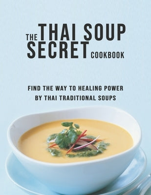 The Thai Soup Secret Cookbook: Find the way to Healing Power by Thai Traditional Soups by Miracle, Dayle