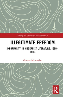Illegitimate Freedom: Informality in Modernist Literature, 1900-1940 by Majumdar, Gaurav