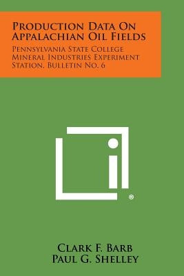 Production Data on Appalachian Oil Fields: Pennsylvania State College Mineral Industries Experiment Station, Bulletin No. 6 by Barb, Clark F.