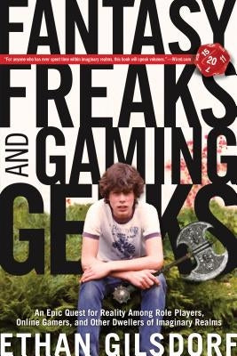 Fantasy Freaks and Gaming Geeks: An Epic Quest for Reality Among Role Players, Online Gamers, and Other Dwellers of Imaginary Realms by Gilsdorf, Ethan