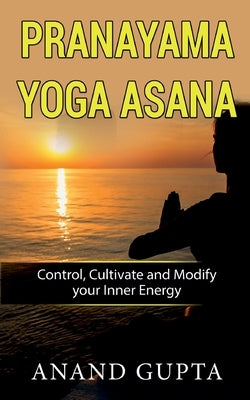 Pranayama Yoga Asana: Control, Cultivate and Modify your Inner Energy by Gupta, Anand
