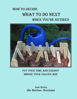 How to Decide What to Do Next When You're Retired: Put Your Time and Energy Where Your Values Are by Risley, Jean