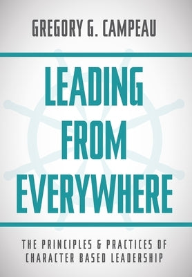 Leading From Everywhere: The Principles & Practices of Character Based Leadership by Campeau, Gregory G.