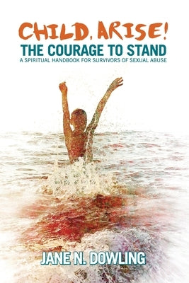 Child, Arise!: The Courage to Stand. A Spiritual Handbook for Survivors of Sexual Abuse by Dowling, Jane N.