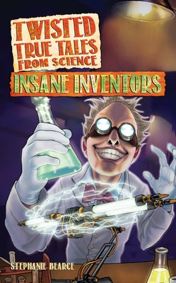 Twisted True Tales from Science: Insane Inventors by Bearce, Stephanie
