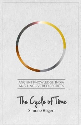 The Cycle of Time: Ancient Knowledge, India and Uncovered Secrets by Boger, Simone