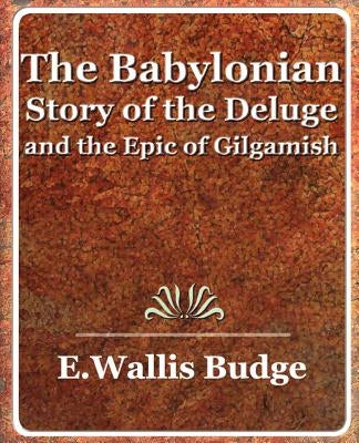 The Babylonian Story of the Deluge and the Epic of Gilgamish - 1920 by E. a. Wallis Budge, A. Wallis Budge