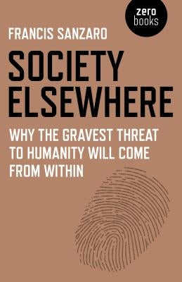 Society Elsewhere: Why the Gravest Threat to Humanity Will Come from Within by Sanzaro, Francis