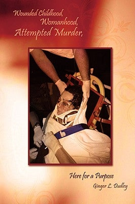 Wounded Childhood, Womanhood, Attempted Murder, Here for a Purpose by Dudley, Ginger L.