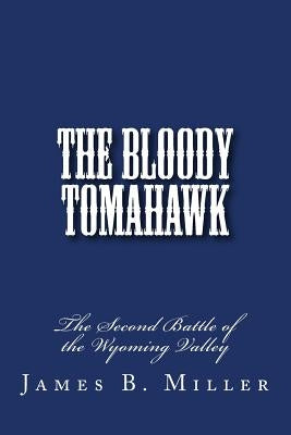 The Bloody Tomahawk: The Second Battle of Wyoming by Miller, James B.
