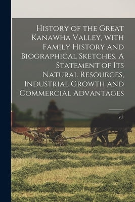 History of the Great Kanawha Valley, With Family History and Biographical Sketches. A Statement of Its Natural Resources, Industrial Growth and Commer by Anonymous