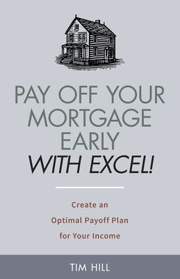 Pay Off Your Mortgage Early With Excel! Create an Optimal Payoff Plan for Your Income by Hill, Tim