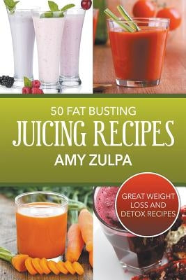 50 Fat Busting Juicing Recipes: Great Weight Loss and Detox Recipes by Zulpa, Amy