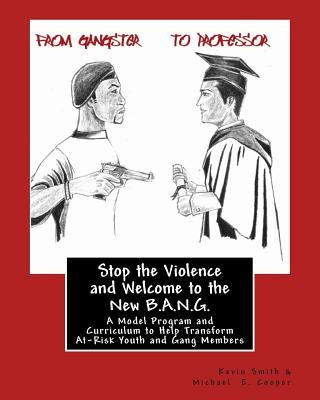 Stop the Violence and Welcome to the New B.A.N.G.: A Model Program and Curriculum to Help Transform At-Risk Youth and Gang Members by Smith, Kevin