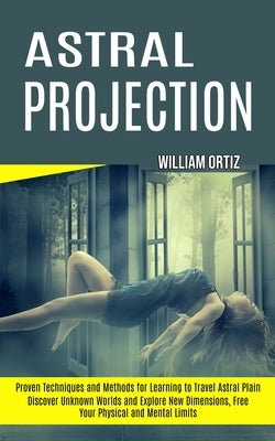 Astral Projection: Discover Unknown Worlds and Explore New Dimensions, Free Your Physical and Mental Limits (Proven Techniques and Method by Ortiz, William