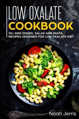 Low Oxalate Cookbook: 50+ Side Dishes, Salad and Pasta Recipes Designed for Low Oxalate Diet by Jerris, Noah