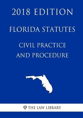 Florida Statutes - Civil Practice and Procedure (2018 Edition) by The Law Library
