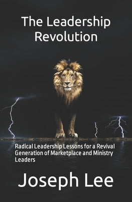 The Leadership Revolution: Radical Leadership Lessons for a Revival Generation of Marketplace and Ministry Leaders by Lee, Joseph Robert
