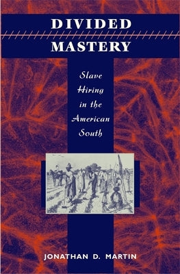 Divided Mastery: Slave Hiring in the American South by Martin, Jonathan D.