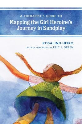 A Therapist's Guide to Mapping the Girl Heroine's Journey in Sandplay by Heiko, Rosalind