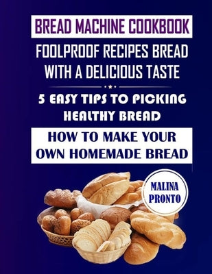 Bread Machine Cookbook: Foolproof Recipes Bread With A Delicious Taste: 5 Easy Tips To Picking Healthy Bread: How To Make Your Own Homemade Br by Pronto, Malina