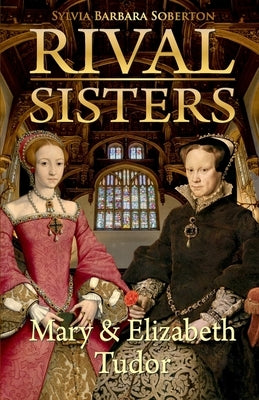 Rival Sisters: Mary & Elizabeth Tudor by Soberton, Sylvia Barbara