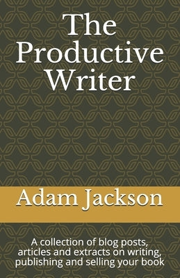 The Productive Writer: A collection of blog posts, articles and extracts on writing, publishing and selling your book by Jackson, Adam