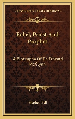 Rebel, Priest and Prophet: A Biography of Dr. Edward McGlynn by Bell, Stephen